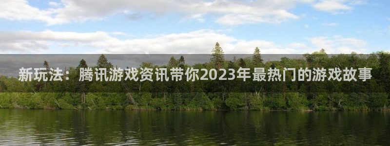星欧娱乐平台登录：新玩法：腾讯游戏资讯带你2023年最热门的