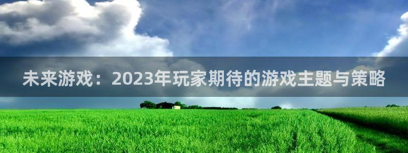 星欧娱乐平台登录线路：未来游戏：2023年玩家期待的游戏主题