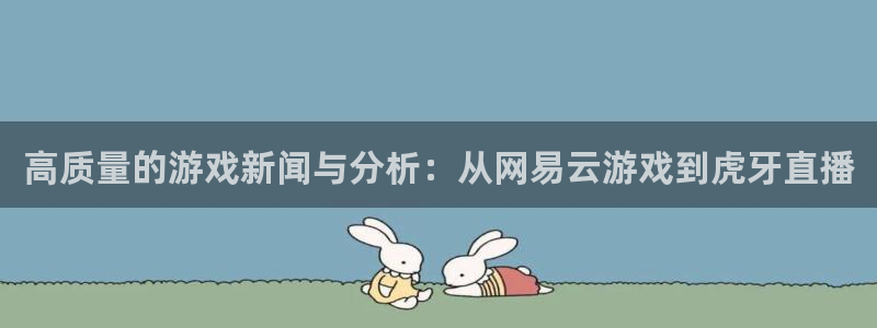 星欧娱乐平台注册开户：高质量的游戏新闻与分析：从网易云游戏到