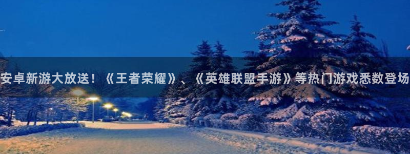 星欧娱乐测速登陆：安卓新游大放送！《王者荣耀》、《英雄联盟手