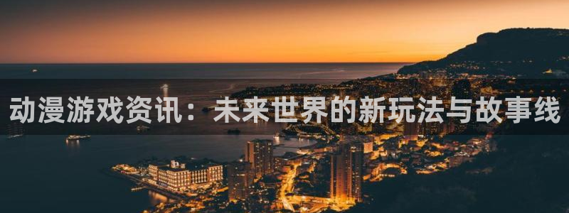 星欧娱乐在线登录：动漫游戏资讯：未来世界的新玩法与故事线