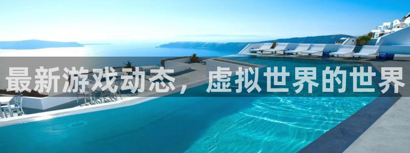 星欧娱乐app下载|下载地址：最新游戏动态，虚拟世界的世界